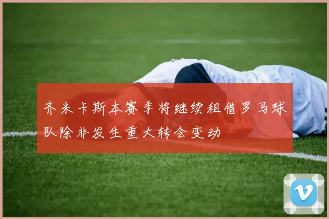 齐米卡斯本赛季将继续租借罗马球队除非发生重大转会变动