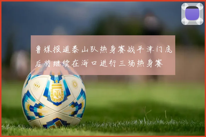 鲁媒报道泰山队热身赛战平津门虎后将继续在海口进行三场热身赛
